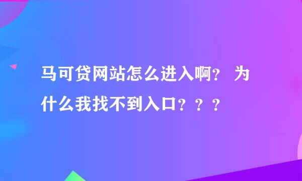 马可贷网站怎么进入啊？ 为什么我找不到入口？？？