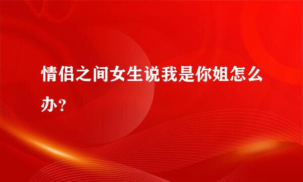 情侣之间女生说我是你姐怎么办？