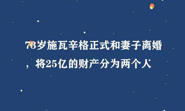 73岁施瓦辛格正式和妻子离婚，将25亿的财产分为两个人