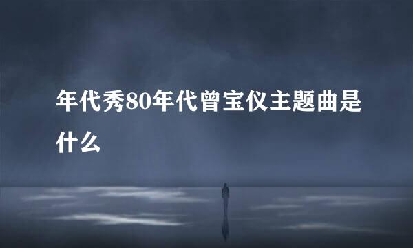 年代秀80年代曾宝仪主题曲是什么