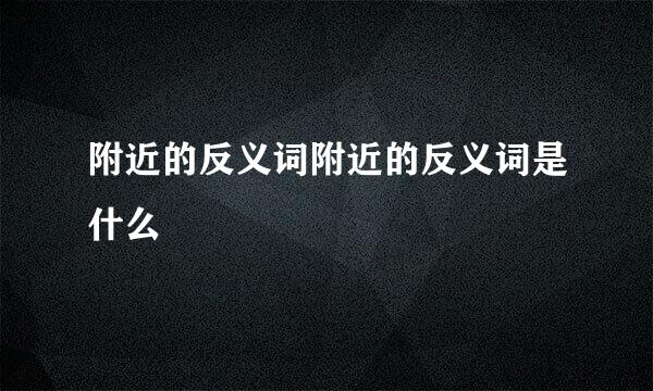 附近的反义词附近的反义词是什么