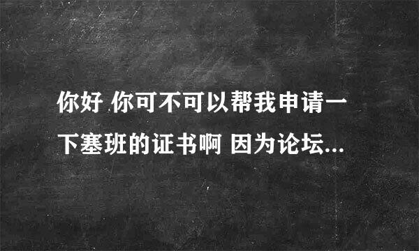 你好 你可不可以帮我申请一下塞班的证书啊 因为论坛要上午11点 但是我在西班牙 有时差 所以不能申请