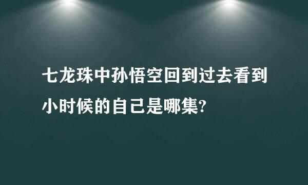 七龙珠中孙悟空回到过去看到小时候的自己是哪集?