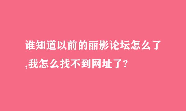 谁知道以前的丽影论坛怎么了,我怎么找不到网址了?