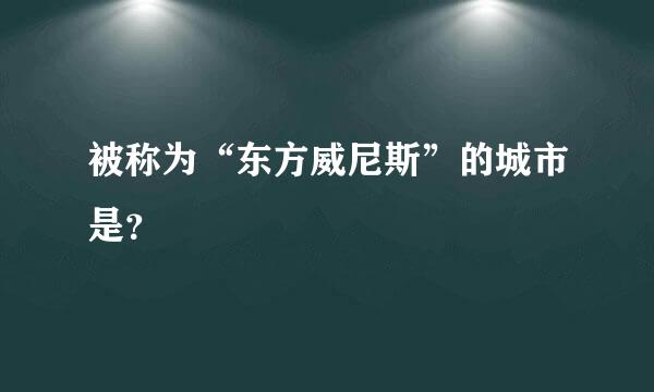 被称为“东方威尼斯”的城市是？