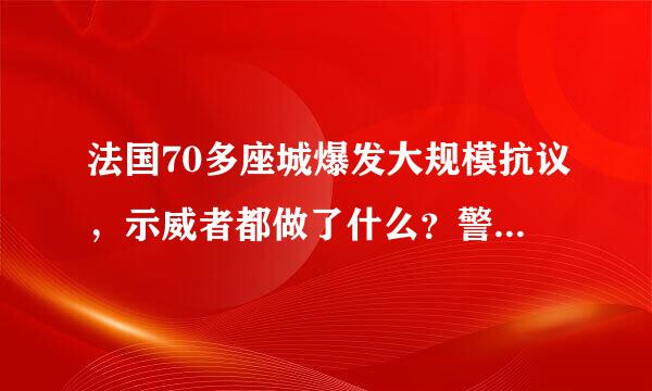 法国70多座城爆发大规模抗议，示威者都做了什么？警方是如何制止的？