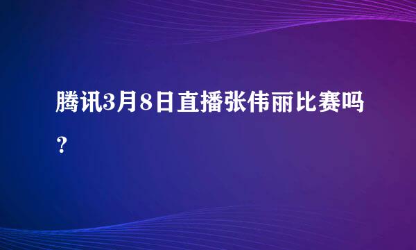 腾讯3月8日直播张伟丽比赛吗？