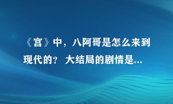 《宫》中，八阿哥是怎么来到现代的？ 大结局的剧情是怎样的。（要完整的）