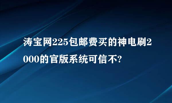 涛宝网225包邮费买的神电刷2000的官版系统可信不?