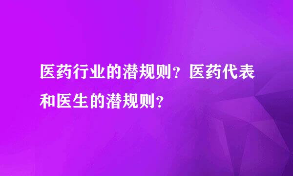 医药行业的潜规则？医药代表和医生的潜规则？