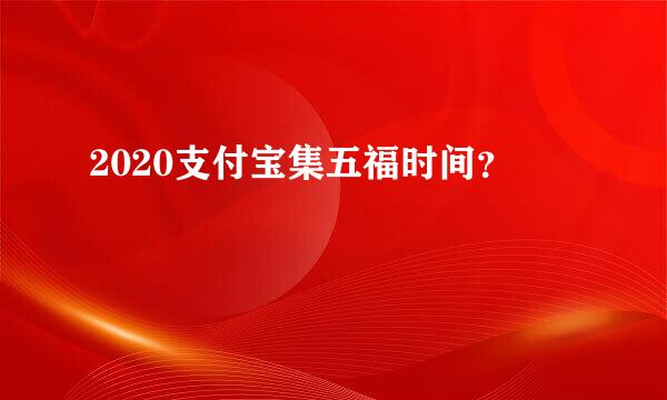 2020支付宝集五福时间？