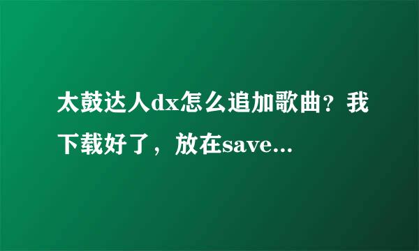 太鼓达人dx怎么追加歌曲？我下载好了，放在savedate里面还是没有....