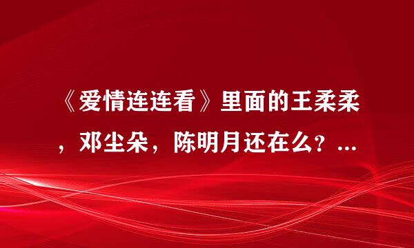 《爱情连连看》里面的王柔柔，邓尘朵，陈明月还在么？怎么不见了？是不是牵手成功了？越详细越好！