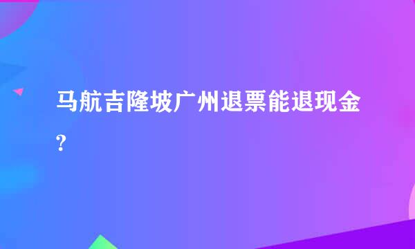 马航吉隆坡广州退票能退现金?