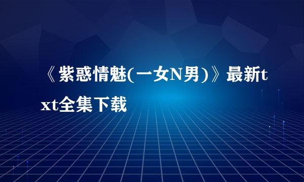 《紫惑情魅(一女N男)》最新txt全集下载