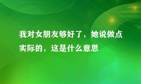 我对女朋友够好了，她说做点实际的，这是什么意思