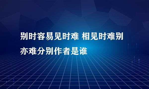 别时容易见时难 相见时难别亦难分别作者是谁