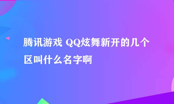 腾讯游戏 QQ炫舞新开的几个区叫什么名字啊