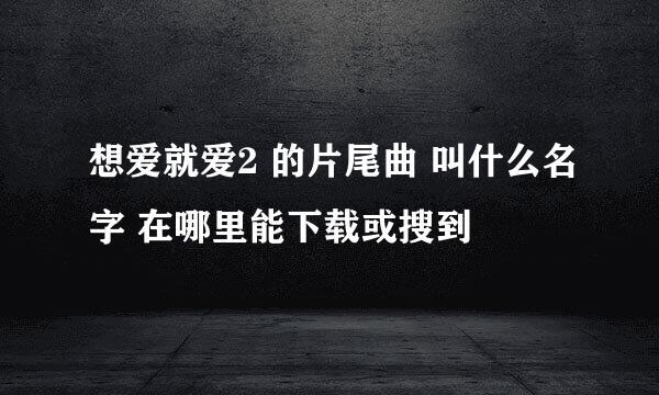 想爱就爱2 的片尾曲 叫什么名字 在哪里能下载或搜到