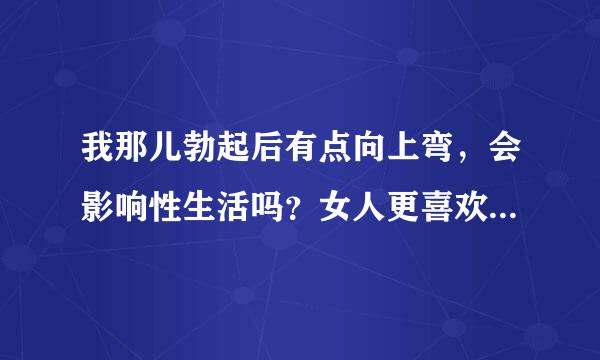 我那儿勃起后有点向上弯，会影响性生活吗？女人更喜欢直的还是有点弯的