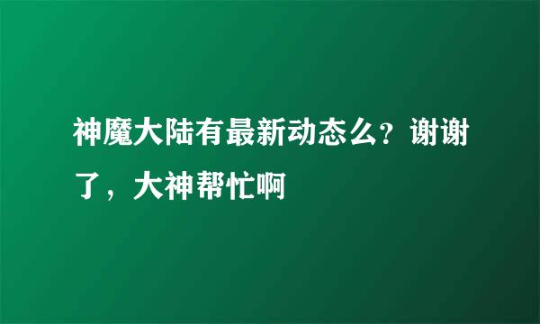 神魔大陆有最新动态么？谢谢了，大神帮忙啊