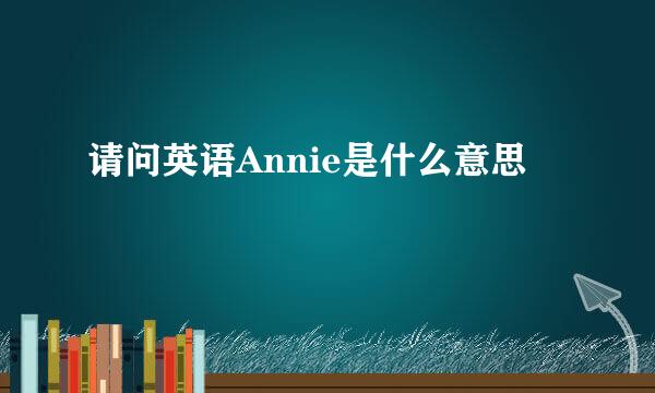 请问英语Annie是什么意思