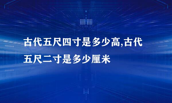 古代五尺四寸是多少高,古代五尺二寸是多少厘米