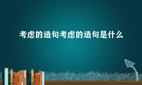 考虑的造句考虑的造句是什么