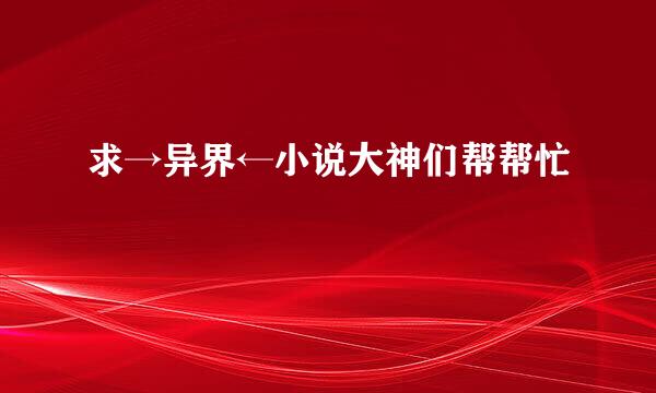 求→异界←小说大神们帮帮忙