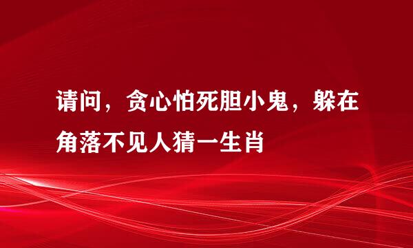 请问，贪心怕死胆小鬼，躲在角落不见人猜一生肖