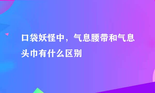 口袋妖怪中，气息腰带和气息头巾有什么区别