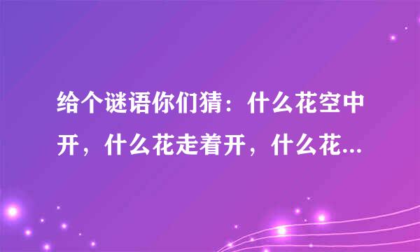 给个谜语你们猜：什么花空中开，什么花走着开，什么花飘着开。