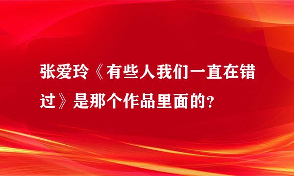 张爱玲《有些人我们一直在错过》是那个作品里面的？