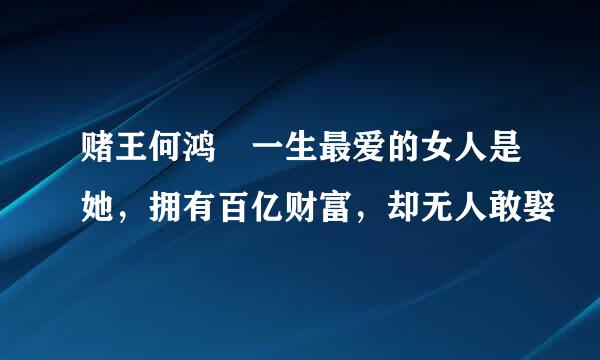 赌王何鸿燊一生最爱的女人是她，拥有百亿财富，却无人敢娶