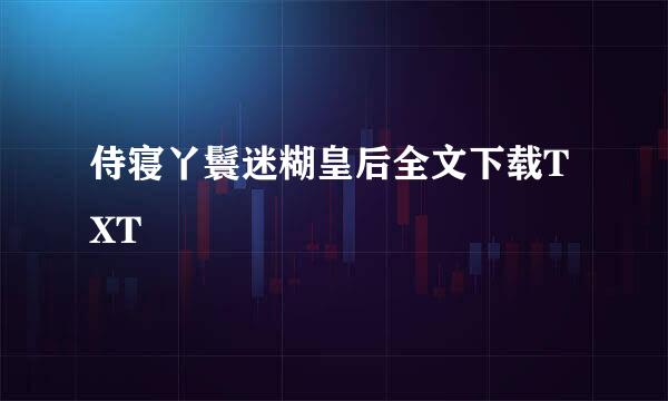 侍寝丫鬟迷糊皇后全文下载TXT