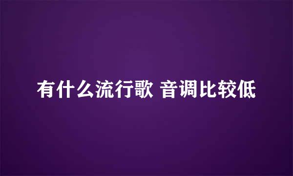 有什么流行歌 音调比较低