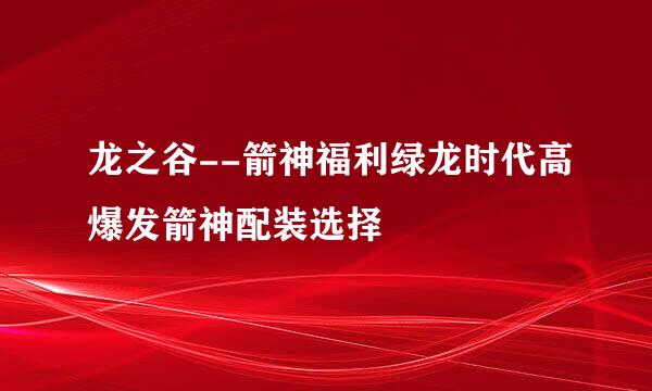 龙之谷--箭神福利绿龙时代高爆发箭神配装选择