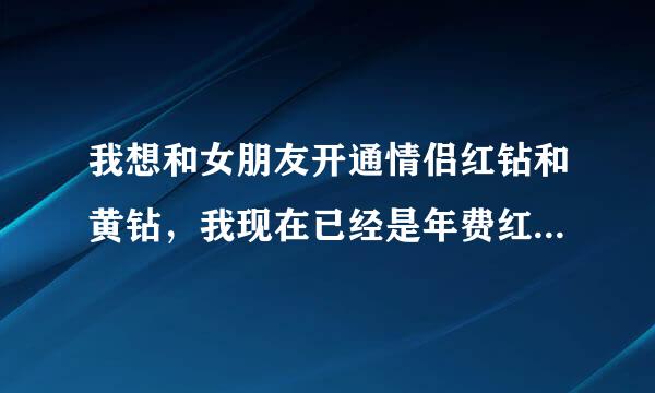 我想和女朋友开通情侣红钻和黄钻，我现在已经是年费红，黄钻，再开通情侣的要多少钱一月？