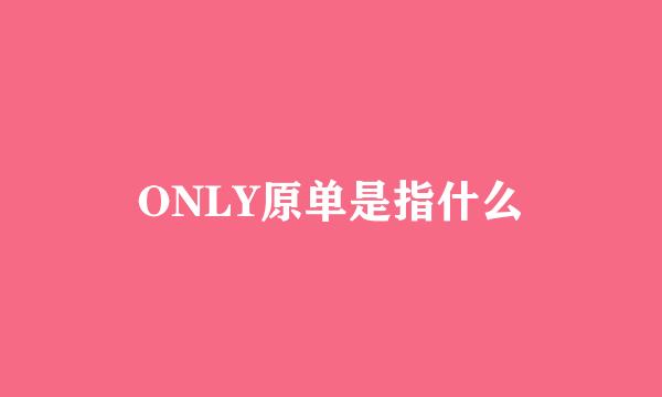 ONLY原单是指什么