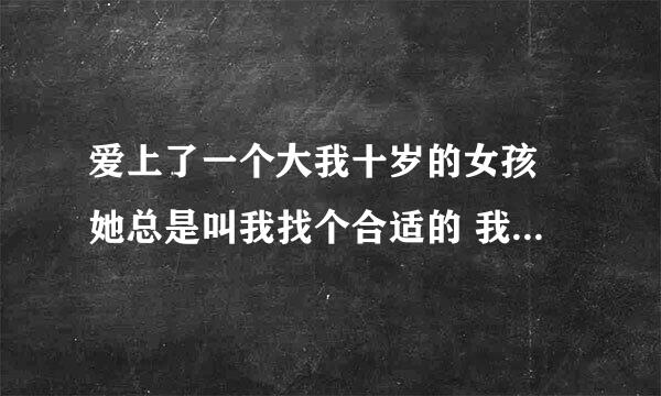 爱上了一个大我十岁的女孩 她总是叫我找个合适的 我不想放手 我该怎么办啊？