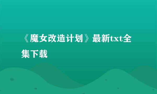 《魔女改造计划》最新txt全集下载