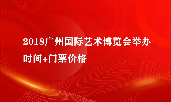 2018广州国际艺术博览会举办时间+门票价格