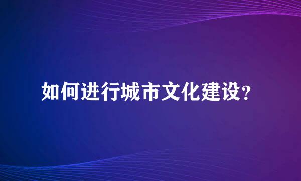 如何进行城市文化建设？