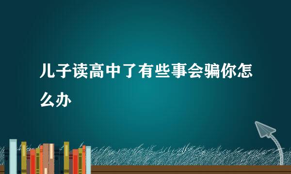 儿子读高中了有些事会骗你怎么办