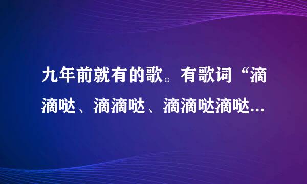 九年前就有的歌。有歌词“滴滴哒、滴滴哒、滴滴哒滴哒哒哒”（儿童唱的）