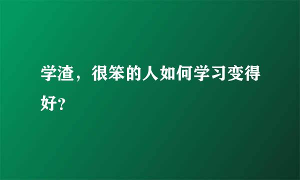 学渣，很笨的人如何学习变得好？