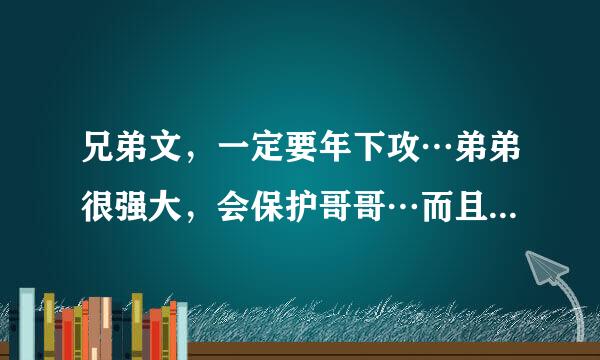 兄弟文，一定要年下攻…弟弟很强大，会保护哥哥…而且很宠哥哥，有时会因为吃醋，而虐待哥哥。但是很爱...