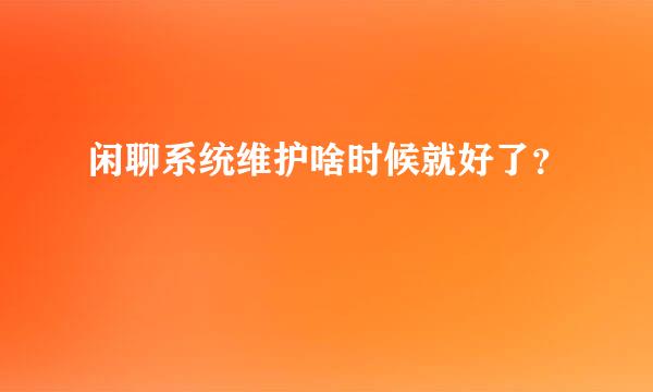 闲聊系统维护啥时候就好了？