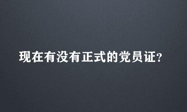 现在有没有正式的党员证？