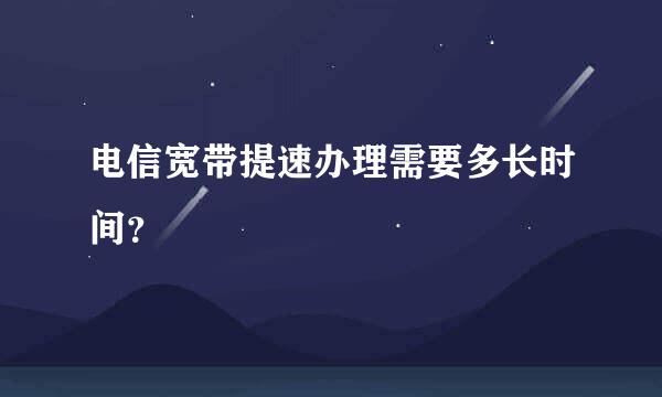 电信宽带提速办理需要多长时间？